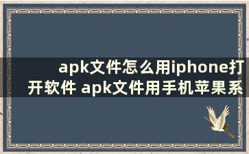 apk文件怎么用iphone打开软件 apk文件用手机苹果系统怎么打开